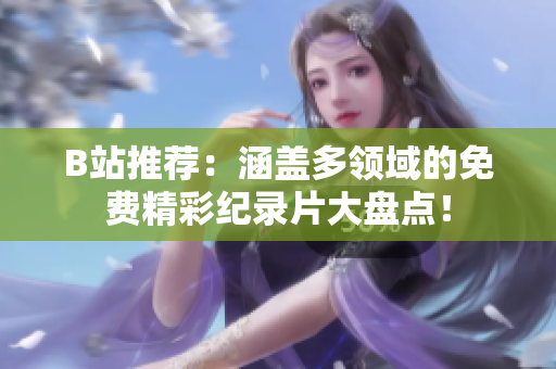 B站推薦：涵蓋多領域的免費精彩紀錄片大盤點！