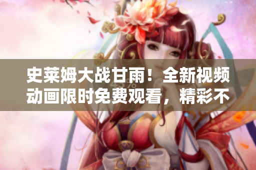 史萊姆大戰(zhàn)甘雨！全新視頻動畫限時免費(fèi)觀看，精彩不容錯過