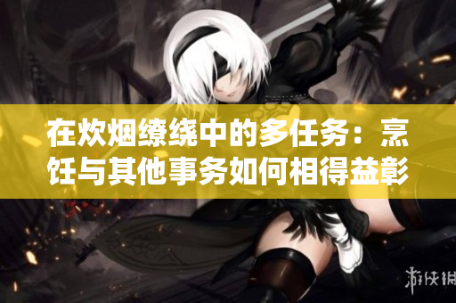 在炊煙繚繞中的多任務(wù)：烹飪與其他事務(wù)如何相得益彰