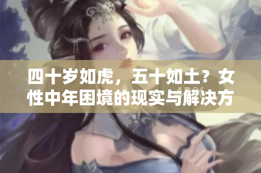 四十歲如虎，五十如土？女性中年困境的現(xiàn)實(shí)與解決方法