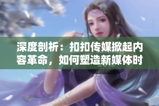 深度剖析：扣扣傳媒掀起內(nèi)容革命，如何塑造新媒體時代格局？