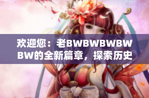 歡迎您：老BWBWBWBWBW的全新篇章，探索歷史與未來(lái)的奇妙旅程
