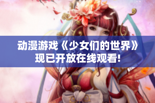 動(dòng)漫游戲《少女們的世界》現(xiàn)已開(kāi)放在線觀看!