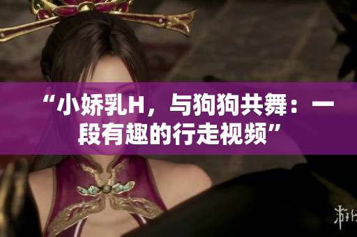 “小嬌乳H，與狗狗共舞：一段有趣的行走視頻”