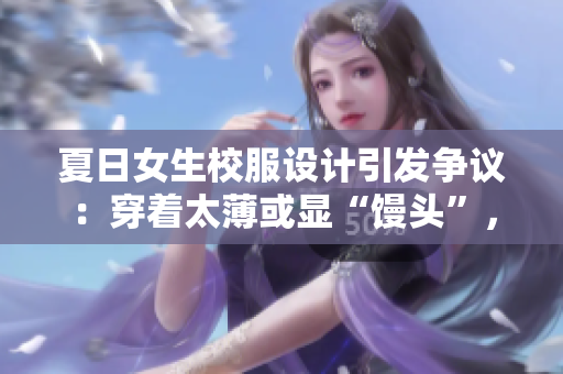 夏日女生校服設(shè)計(jì)引發(fā)爭(zhēng)議：穿著太薄或顯“饅頭”，教育界關(guān)注輿論風(fēng)波