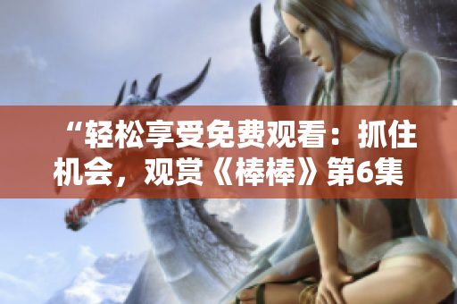 “輕松享受免費觀看：抓住機會，觀賞《棒棒》第6集！”