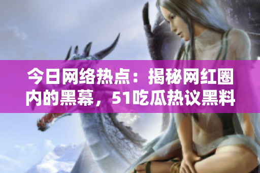 今日網(wǎng)絡(luò)熱點(diǎn)：揭秘網(wǎng)紅圈內(nèi)的黑幕，51吃瓜熱議黑料曝光！