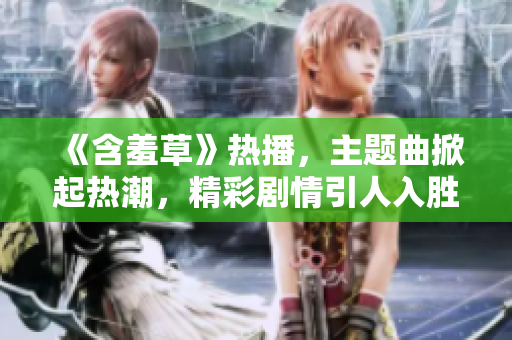 《含羞草》熱播，主題曲掀起熱潮，精彩劇情引人入勝