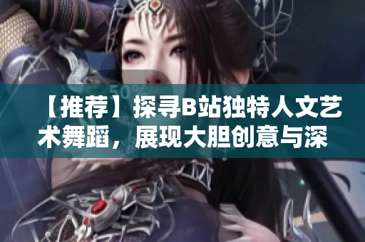 【推薦】探尋B站獨(dú)特人文藝術(shù)舞蹈，展現(xiàn)大膽創(chuàng)意與深刻情感