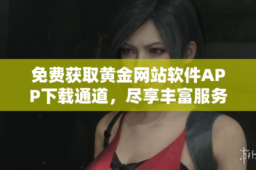 免費(fèi)獲取黃金網(wǎng)站軟件APP下載通道，盡享豐富服務(wù)與功能