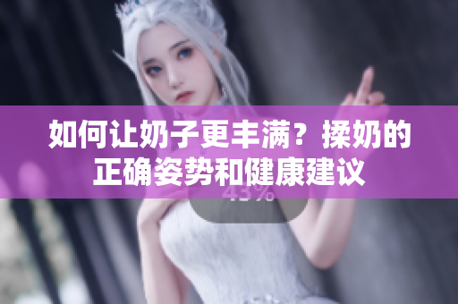 如何讓奶子更豐滿？揉奶的正確姿勢和健康建議