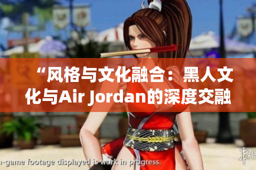 “風(fēng)格與文化融合：黑人文化與Air Jordan的深度交融”