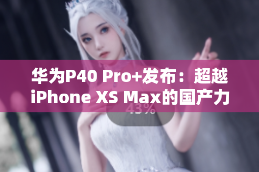 華為P40 Pro+發(fā)布：超越iPhone XS Max的國產(chǎn)力作