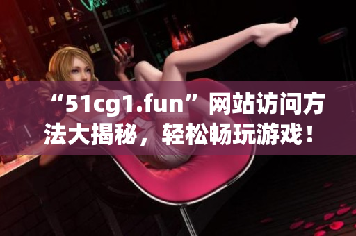“51cg1.fun”網(wǎng)站訪問方法大揭秘，輕松暢玩游戲！