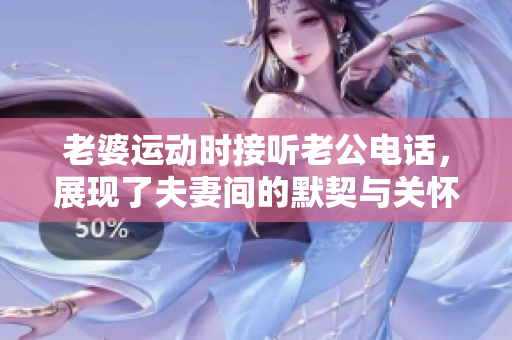 老婆運動時接聽老公電話，展現(xiàn)了夫妻間的默契與關懷。