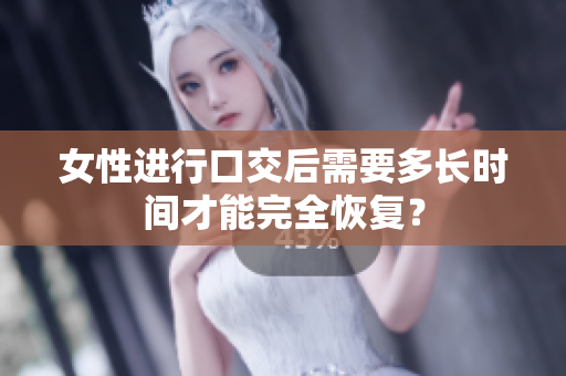 女性進(jìn)行口交后需要多長時(shí)間才能完全恢復(fù)？