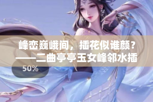 峰巒巍峨間，插花似誰顏？——二曲亭亭玉女峰鄰水插花之謎