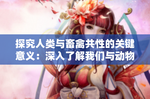 探究人類與畜禽共性的關鍵意義：深入了解我們與動物的聯(lián)系
