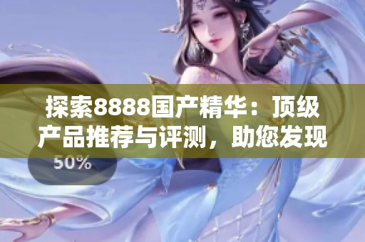 探索8888國產精華：頂級產品推薦與評測，助您發(fā)現(xiàn)最優(yōu)選擇