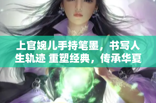 上官婉兒手持筆墨，書寫人生軌跡 重塑經(jīng)典，傳承華夏文化