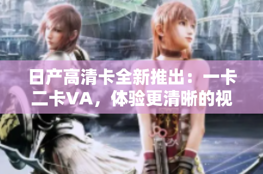 日產(chǎn)高清卡全新推出：一卡二卡VA，體驗更清晰的視聽盛宴