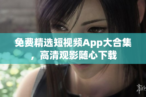 免費精選短視頻App大合集，高清觀影隨心下載