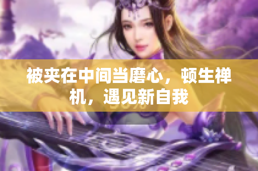 被夾在中間當(dāng)磨心，頓生禪機(jī)，遇見新自我