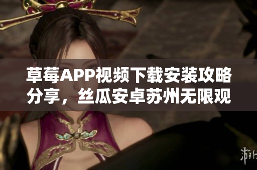 草莓APP視頻下載安裝攻略分享，絲瓜安卓蘇州無限觀看全新體驗