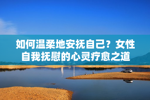 如何溫柔地安撫自己？女性自我撫慰的心靈療愈之道