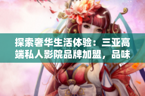 探索奢華生活體驗(yàn)：三亞高端私人影院品牌加盟，品味私享電影時(shí)光！