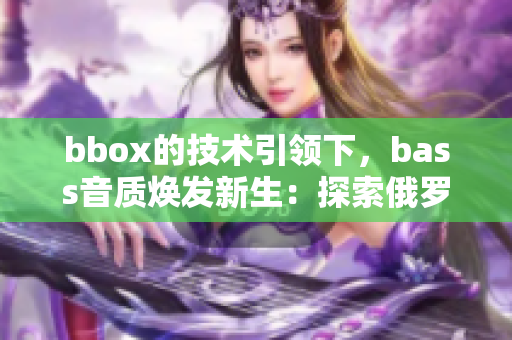 bbox的技術(shù)引領(lǐng)下，bass音質(zhì)煥發(fā)新生：探索俄羅斯聲音之美