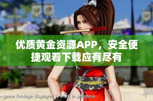 優(yōu)質(zhì)黃金資源APP，安全便捷觀看下載應(yīng)有盡有