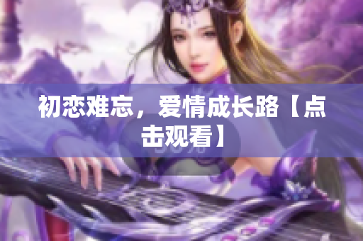 初戀難忘，愛(ài)情成長(zhǎng)路【點(diǎn)擊觀看】