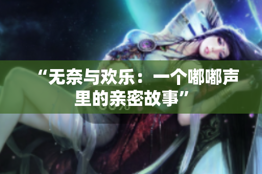 “無(wú)奈與歡樂：一個(gè)嘟嘟聲里的親密故事”