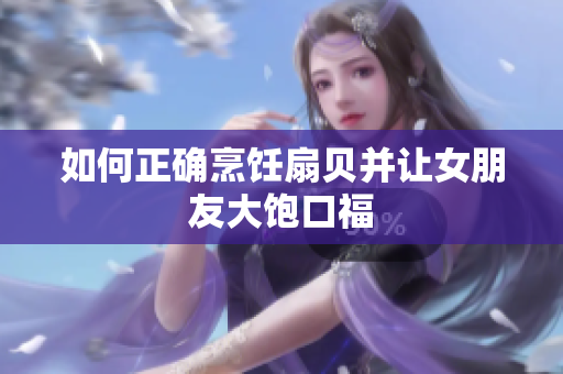 如何正確烹飪扇貝并讓女朋友大飽口福