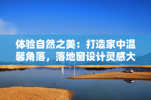 體驗(yàn)自然之美：打造家中溫馨角落，落地窗設(shè)計(jì)靈感大揭秘！