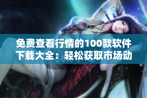 免費(fèi)查看行情的100款軟件下載大全：輕松獲取市場(chǎng)動(dòng)態(tài)
