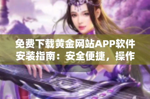 免費(fèi)下載黃金網(wǎng)站APP軟件安裝指南：安全便捷，操作簡單，一鍵安裝完成。