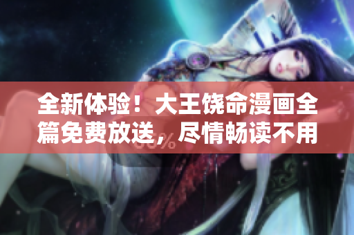 全新體驗(yàn)！大王饒命漫畫全篇免費(fèi)放送，盡情暢讀不用花一分錢！