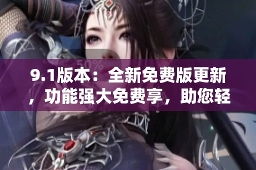9.1版本：全新免費版更新，功能強大免費享，助您輕松提升效率