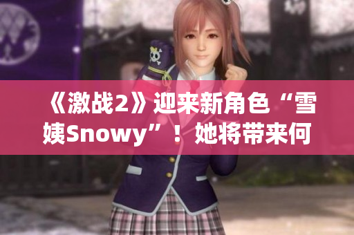 《激戰(zhàn)2》迎來新角色“雪姨Snowy”！她將帶來何種冒險(xiǎn)與挑戰(zhàn)？