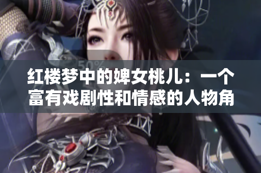 紅樓夢中的婢女桃兒：一個富有戲劇性和情感的人物角色