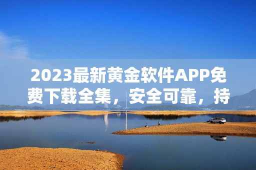 2023最新黃金軟件APP免費(fèi)下載全集，安全可靠，持續(xù)更新