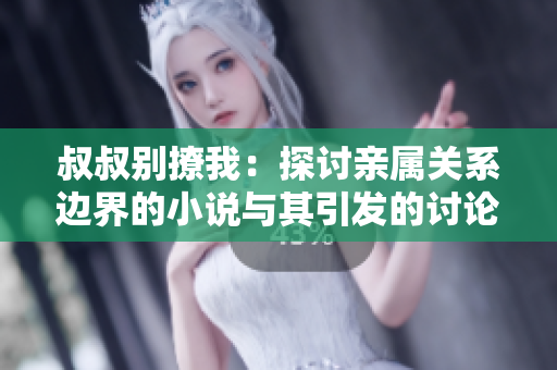 叔叔別撩我：探討親屬關(guān)系邊界的小說與其引發(fā)的討論