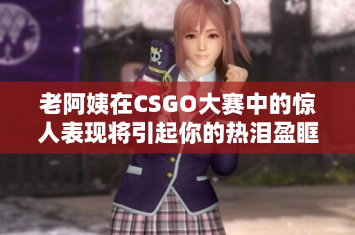 老阿姨在CSGO大賽中的驚人表現(xiàn)將引起你的熱淚盈眶