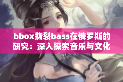 bbox撕裂bass在俄羅斯的研究：深入探索音樂與文化的交融