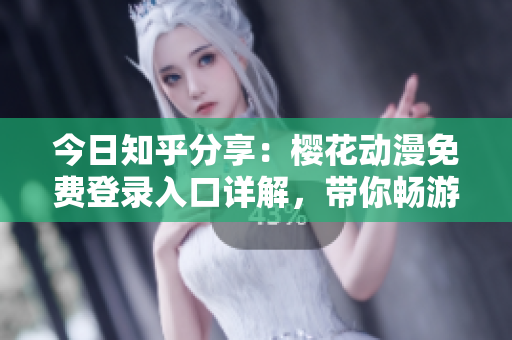 今日知乎分享：櫻花動漫免費(fèi)登錄入口詳解，帶你暢游精彩動漫世界