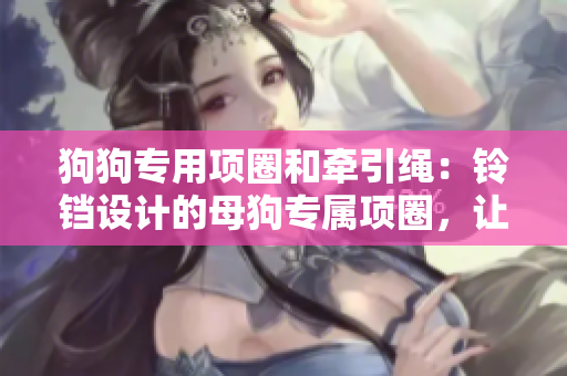 狗狗專用項(xiàng)圈和牽引繩：鈴鐺設(shè)計(jì)的母狗專屬項(xiàng)圈，讓出行更安心