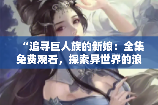 “追尋巨人族的新娘：全集免費觀看，探索異世界的浪漫冒險！”