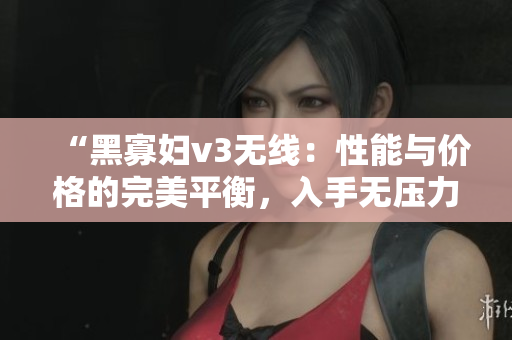 “黑寡婦v3無線：性能與價格的完美平衡，入手無壓力！”